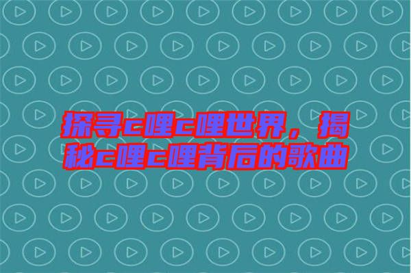 探尋c哩c哩世界，揭秘c哩c哩背后的歌曲