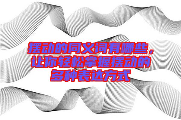 擺動的同義詞有哪些，讓你輕松掌握擺動的多種表達方式