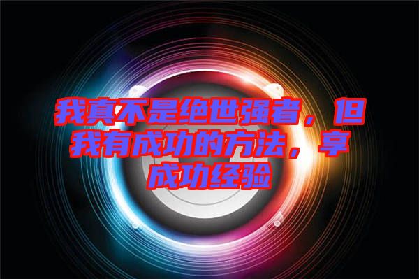 我真不是絕世強(qiáng)者，但我有成功的方法，享成功經(jīng)驗(yàn)