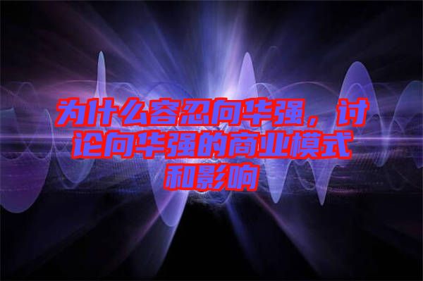 為什么容忍向華強，討論向華強的商業模式和影響