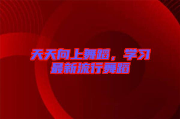天天向上舞蹈，學習最新流行舞蹈