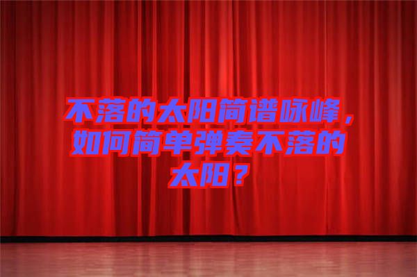 不落的太陽(yáng)簡(jiǎn)譜詠峰，如何簡(jiǎn)單彈奏不落的太陽(yáng)？