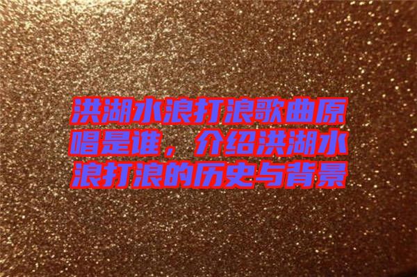 洪湖水浪打浪歌曲原唱是誰(shuí)，介紹洪湖水浪打浪的歷史與背景