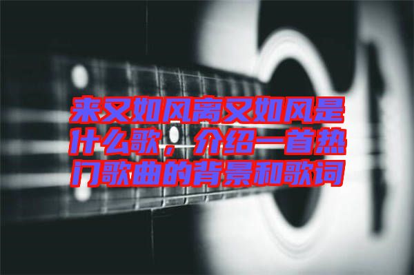 來又如風離又如風是什么歌，介紹一首熱門歌曲的背景和歌詞