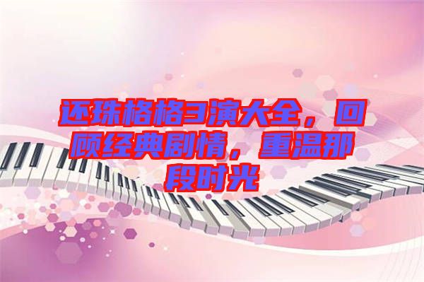 還珠格格3演大全，回顧經(jīng)典劇情，重溫那段時(shí)光