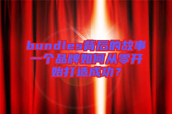 bundles背后的故事一個(gè)品牌如何從零開(kāi)始打造成功？