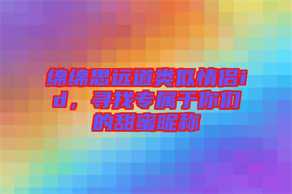 綿綿思遠道類似情侶id，尋找專屬于你們的甜蜜昵稱
