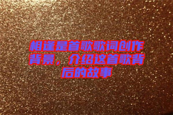 相逢是首歌歌詞創作背景，介紹這首歌背后的故事
