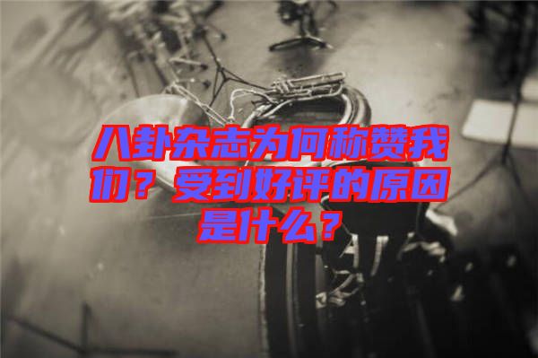 八卦雜志為何稱贊我們？受到好評的原因是什么？
