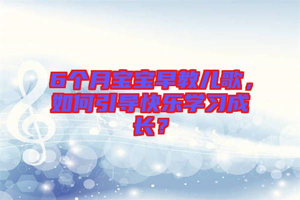 6個(gè)月寶寶早教兒歌，如何引導(dǎo)快樂學(xué)習(xí)成長(zhǎng)？