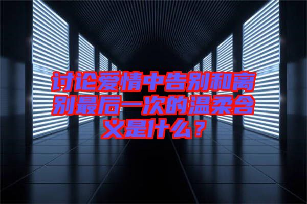 討論愛情中告別和離別最后一次的溫柔含義是什么？