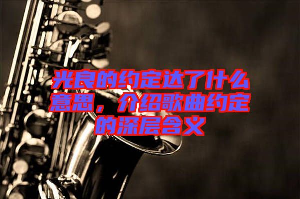 光良的約定達了什么意思，介紹歌曲約定的深層含義
