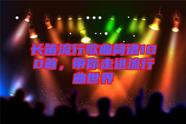 長(zhǎng)笛流行歌曲簡(jiǎn)譜100首，帶你走進(jìn)流行曲世界