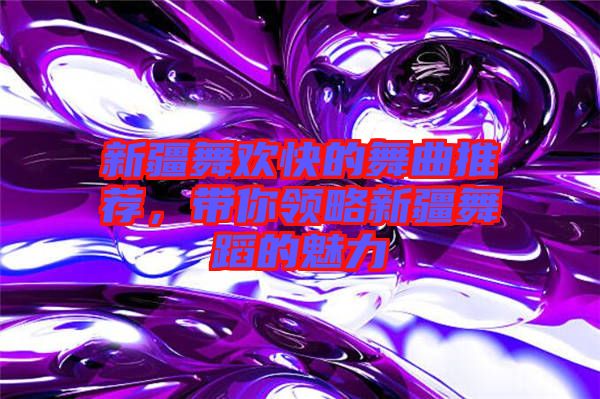 新疆舞歡快的舞曲推薦，帶你領略新疆舞蹈的魅力
