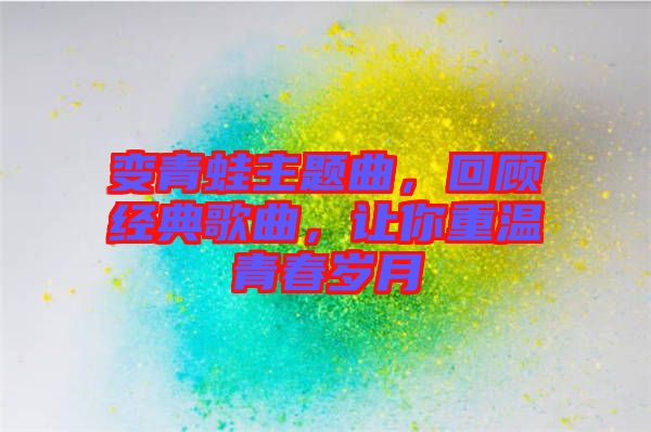 變青蛙主題曲，回顧經典歌曲，讓你重溫青春歲月