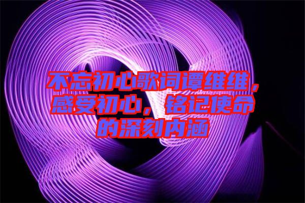 不忘初心歌詞譚維維，感受初心，銘記使命的深刻內涵