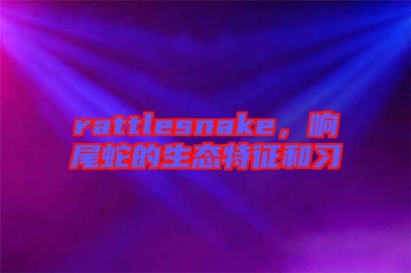 rattlesnake，響尾蛇的生態特征和習