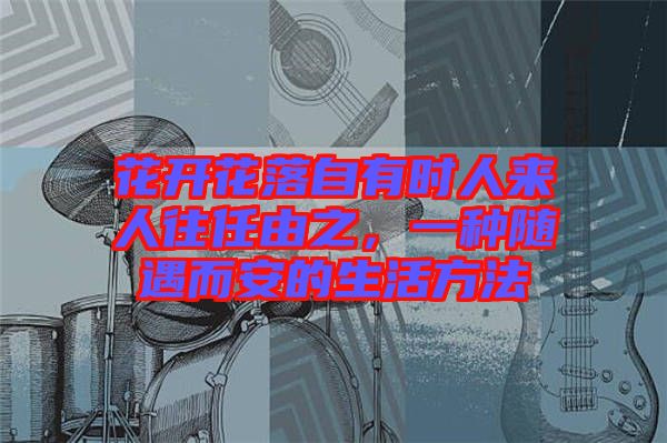 花開花落自有時人來人往任由之，一種隨遇而安的生活方法