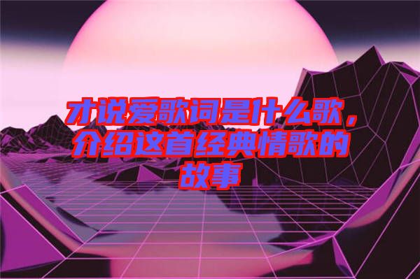才說愛歌詞是什么歌，介紹這首經典情歌的故事
