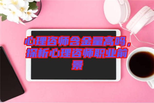 心理咨師含金量高嗎，探析心理咨師職業前景