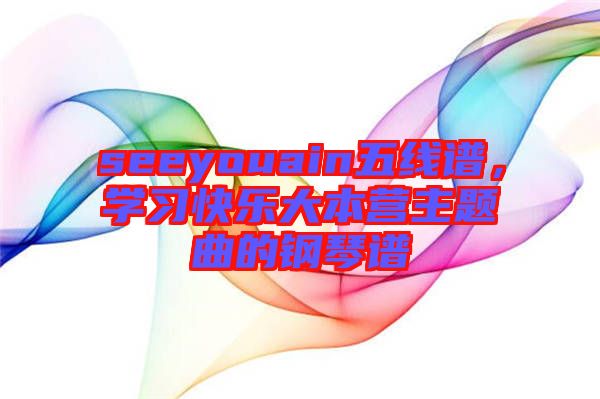 seeyouain五線譜，學(xué)習(xí)快樂大本營(yíng)主題曲的鋼琴譜