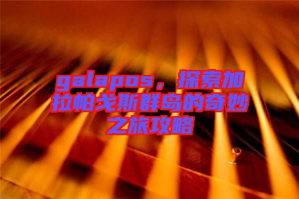 galapos，探索加拉帕戈斯群島的奇妙之旅攻略