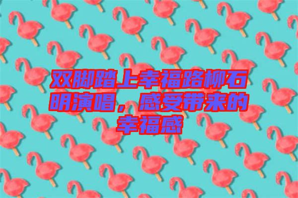 雙腳踏上幸福路柳石明演唱，感受帶來的幸福感
