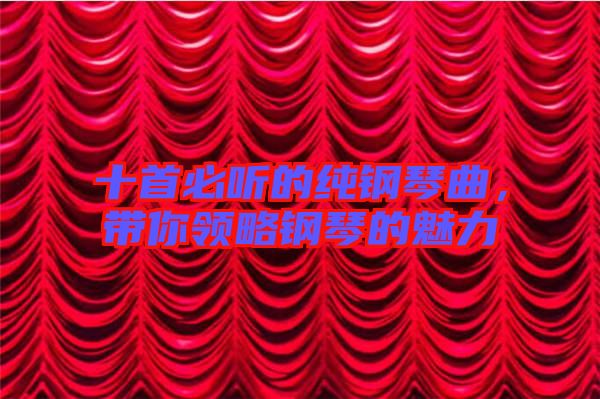 十首必聽(tīng)的純鋼琴曲，帶你領(lǐng)略鋼琴的魅力