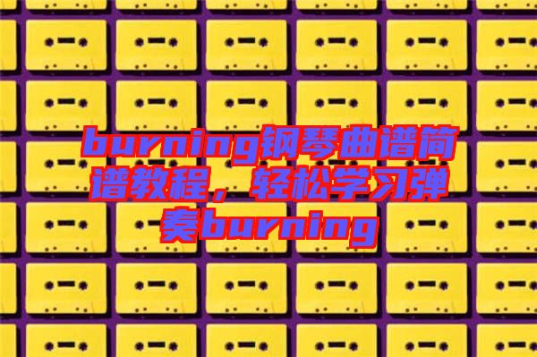 burning鋼琴曲譜簡譜教程，輕松學習彈奏burning