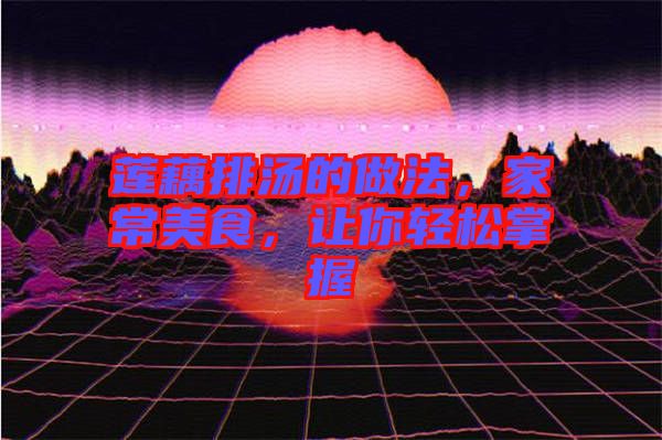 蓮藕排湯的做法，家常美食，讓你輕松掌握