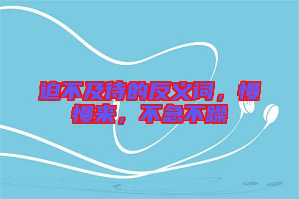 迫不及待的反義詞，慢慢來，不急不躁