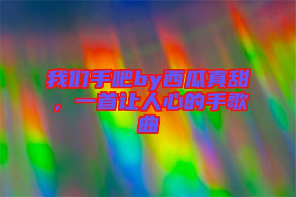我們手吧by西瓜真甜，一首讓人心的手歌曲