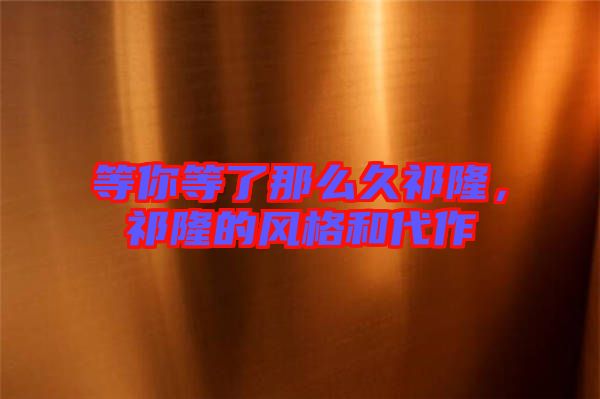 等你等了那么久祁隆，祁隆的風(fēng)格和代作