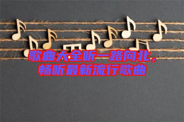 歌曲大全聽一路向北，暢聽最新流行歌曲