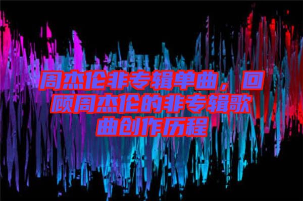 周杰倫非專輯單曲，回顧周杰倫的非專輯歌曲創(chuàng)作歷程