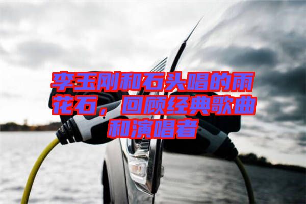 李玉剛和石頭唱的雨花石，回顧經典歌曲和演唱者