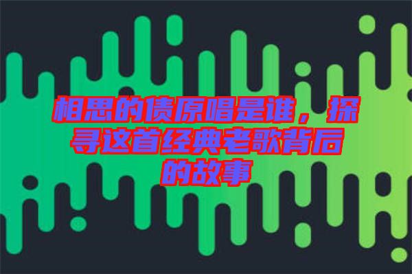 相思的債原唱是誰，探尋這首經典老歌背后的故事