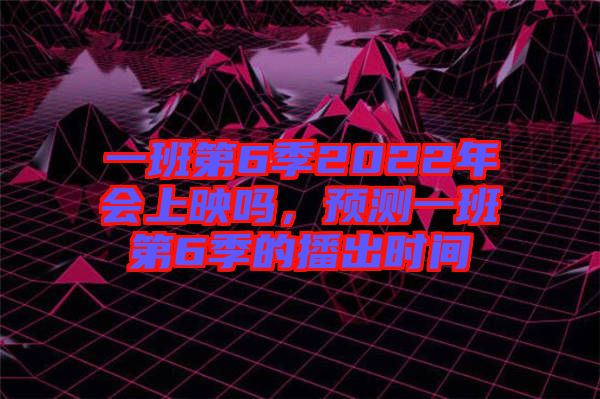 一班第6季2022年會上映嗎，預測一班第6季的播出時間