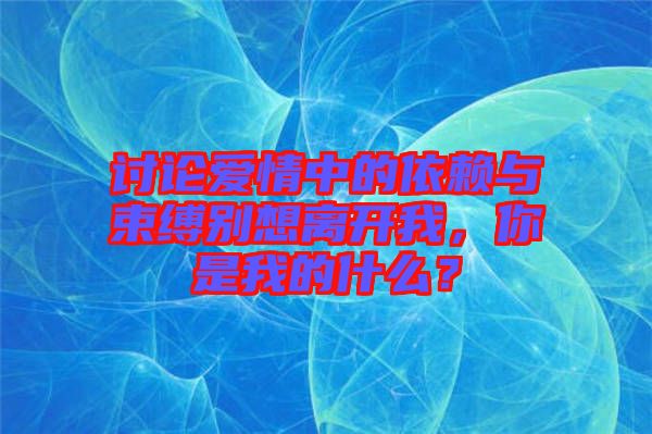 討論愛情中的依賴與束縛別想離開我，你是我的什么？