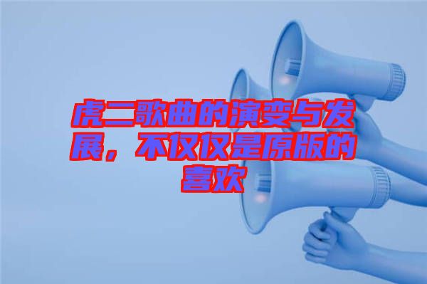 虎二歌曲的演變與發展，不僅僅是原版的喜歡