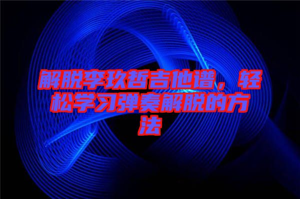 解脫李玖哲吉他譜，輕松學(xué)習(xí)彈奏解脫的方法