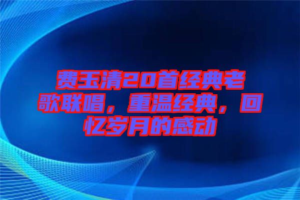 費(fèi)玉清20首經(jīng)典老歌聯(lián)唱，重溫經(jīng)典，回憶歲月的感動(dòng)