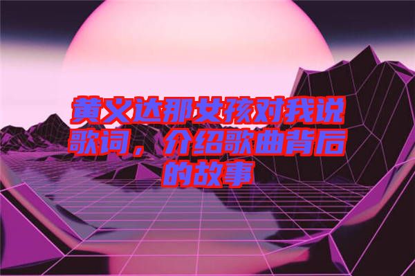 黃義達(dá)那女孩對(duì)我說歌詞，介紹歌曲背后的故事
