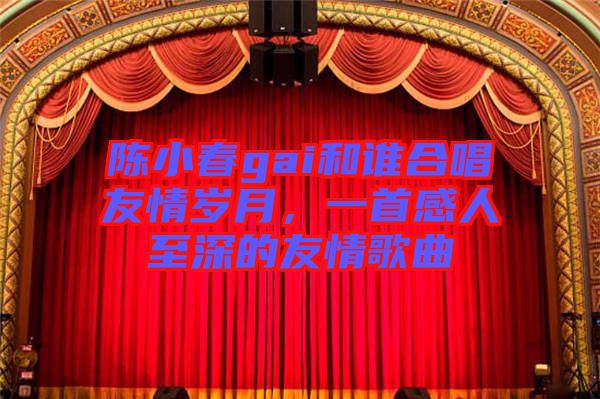 陳小春gai和誰合唱友情歲月，一首感人至深的友情歌曲