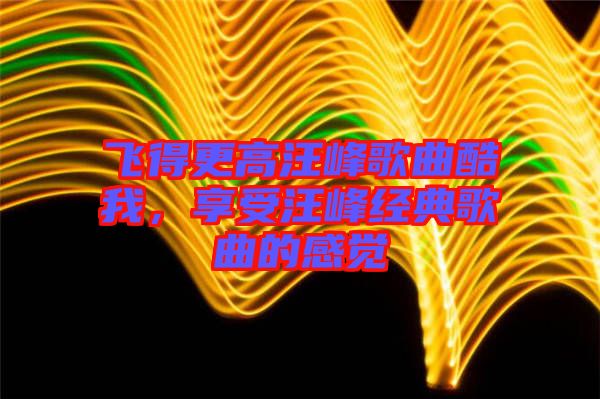 飛得更高汪峰歌曲酷我，享受汪峰經(jīng)典歌曲的感覺