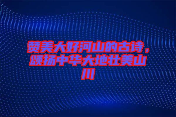 贊美大好河山的古詩，頌揚中華大地壯美山川