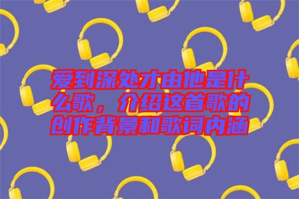 愛到深處才由他是什么歌，介紹這首歌的創(chuàng)作背景和歌詞內(nèi)涵