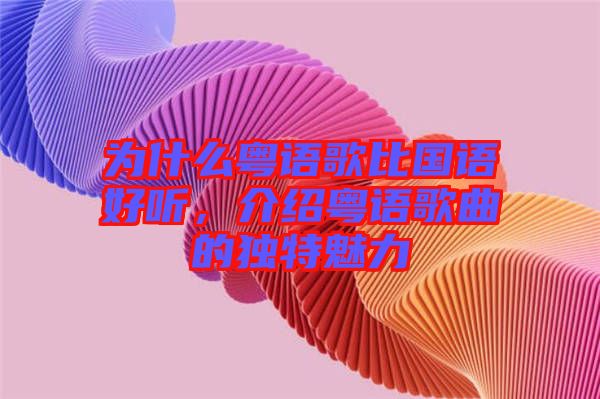 為什么粵語歌比國語好聽，介紹粵語歌曲的獨特魅力
