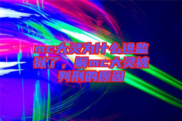 mc大靈為什么進(jìn)監(jiān)獄了，解mc大靈被判刑的原因