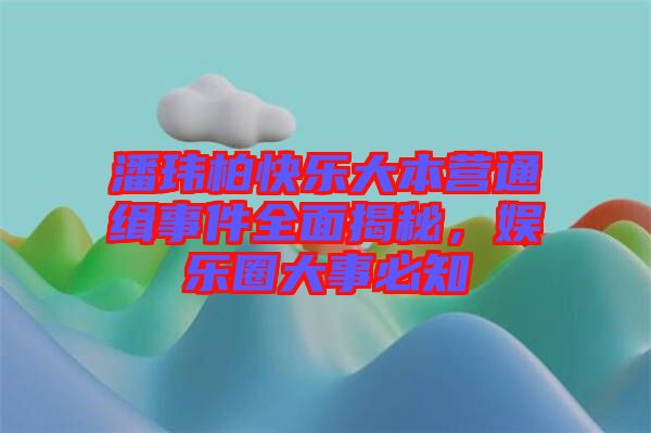 潘瑋柏快樂(lè)大本營(yíng)通緝事件全面揭秘，娛樂(lè)圈大事必知